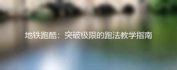 地铁跑酷：突破极限的跑法教学指南