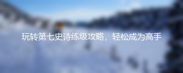 玩转第七史诗练级攻略，轻松成为高手