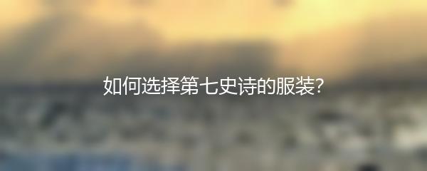如何选择第七史诗的服装？