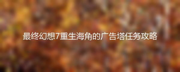 最终幻想7重生海角的广告塔任务攻略
