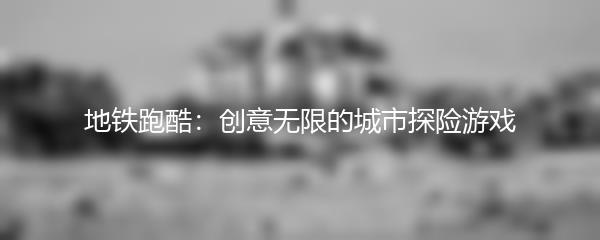 地铁跑酷：创意无限的城市探险游戏