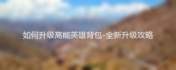 如何升级高能英雄背包-全新升级攻略