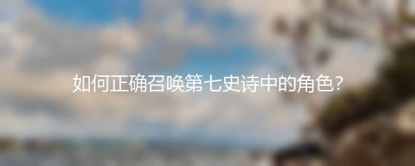 如何正确召唤第七史诗中的角色？