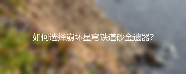 如何选择崩坏星穹铁道砂金遗器？