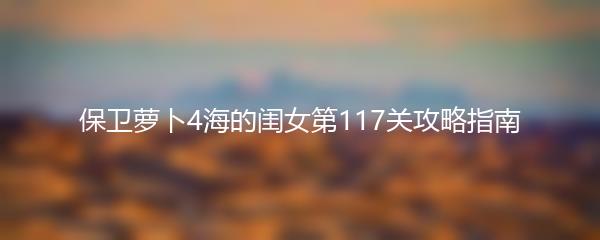 保卫萝卜4海的闺女第117关攻略指南