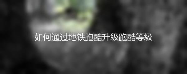 如何通过地铁跑酷升级跑酷等级