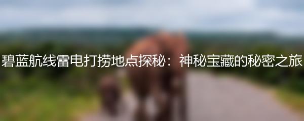 碧蓝航线雷电打捞地点探秘：神秘宝藏的秘密之旅