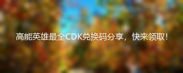 高能英雄最全CDK兑换码分享，快来领取！