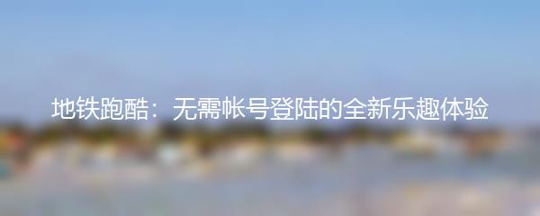 地铁跑酷：无需帐号登陆的全新乐趣体验