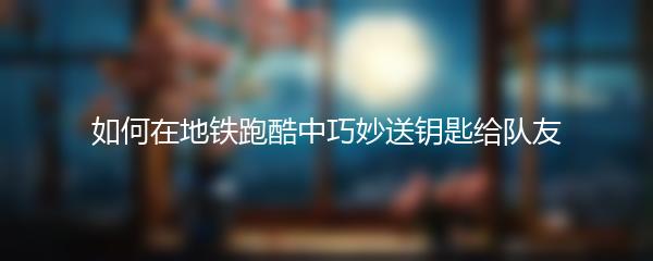 如何在地铁跑酷中巧妙送钥匙给队友