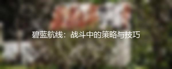 碧蓝航线：战斗中的策略与技巧