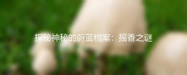 探秘神秘的蔚蓝档案：摇香之谜