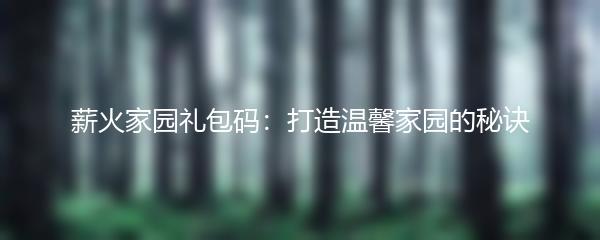 薪火家园礼包码：打造温馨家园的秘诀