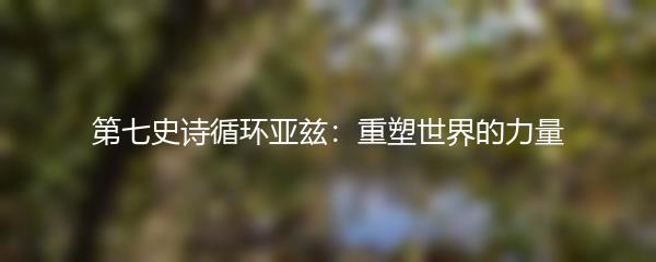 第七史诗循环亚兹：重塑世界的力量