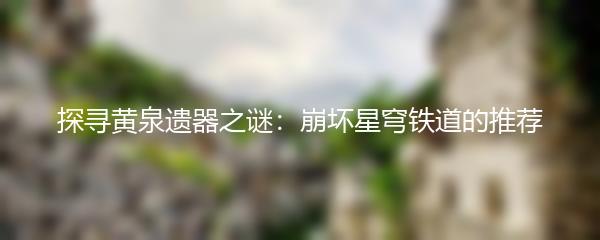 探寻黄泉遗器之谜：崩坏星穹铁道的推荐