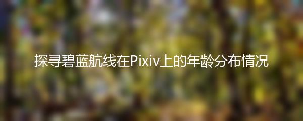 探寻碧蓝航线在Pixiv上的年龄分布情况