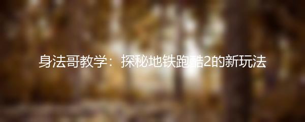 身法哥教学：探秘地铁跑酷2的新玩法