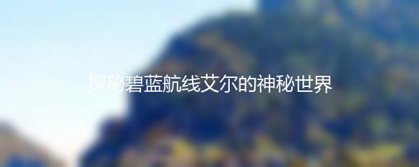 探秘碧蓝航线艾尔的神秘世界