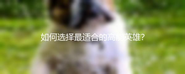 如何选择最适合的高能英雄？