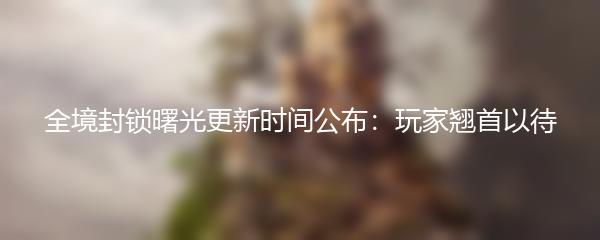 全境封锁曙光更新时间公布：玩家翘首以待