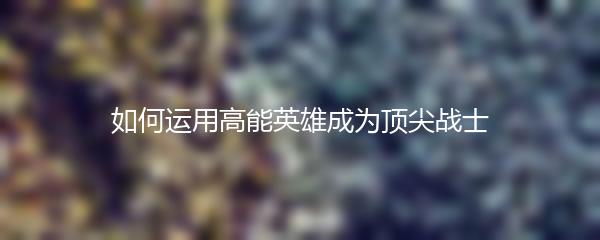 如何运用高能英雄成为顶尖战士