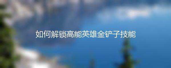如何解锁高能英雄金铲子技能