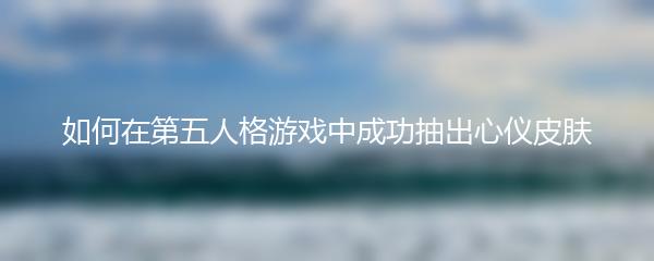 如何在第五人格游戏中成功抽出心仪皮肤