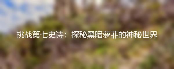 挑战第七史诗：探秘黑暗萝菲的神秘世界