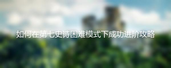 如何在第七史诗困难模式下成功进阶攻略