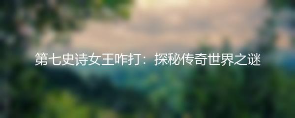 第七史诗女王咋打：探秘传奇世界之谜