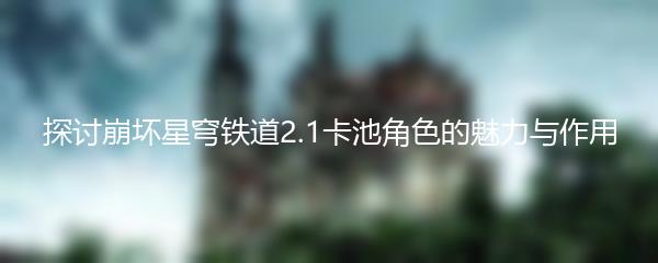 探讨崩坏星穹铁道2.1卡池角色的魅力与作用