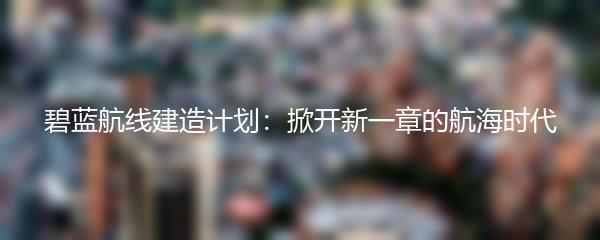 碧蓝航线建造计划：掀开新一章的航海时代
