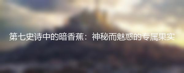 第七史诗中的暗香蕉：神秘而魅惑的专属果实