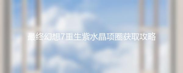 最终幻想7重生紫水晶项圈获取攻略