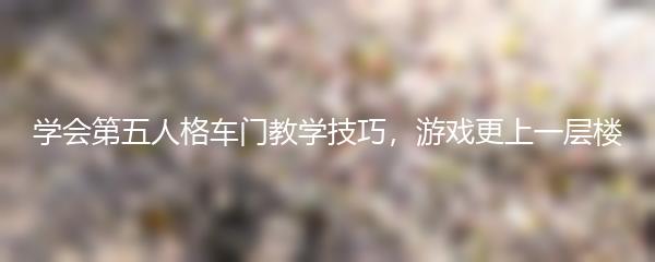 学会第五人格车门教学技巧，游戏更上一层楼
