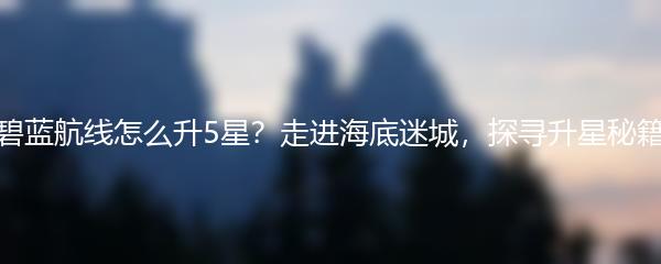 碧蓝航线怎么升5星？走进海底迷城，探寻升星秘籍