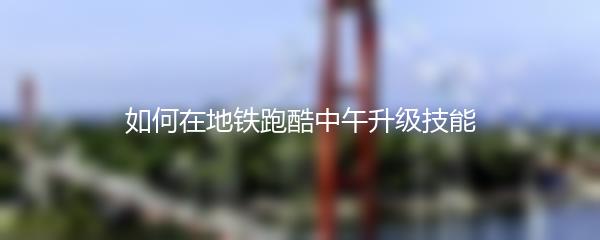 如何在地铁跑酷中午升级技能