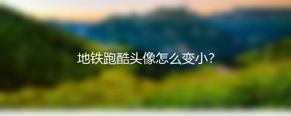 地铁跑酷头像怎么变小？