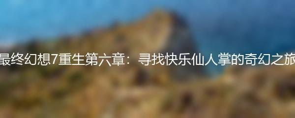最终幻想7重生第六章：寻找快乐仙人掌的奇幻之旅