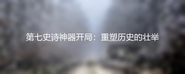 第七史诗神器开局：重塑历史的壮举