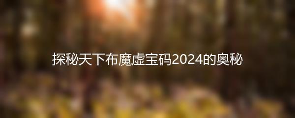 探秘天下布魔虚宝码2024的奥秘
