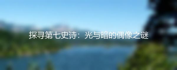 探寻第七史诗：光与暗的偶像之谜