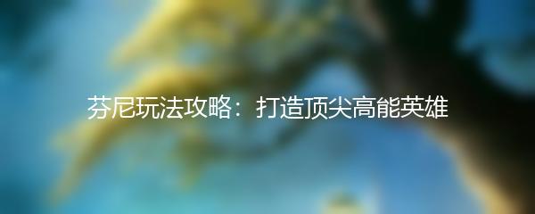 芬尼玩法攻略：打造顶尖高能英雄