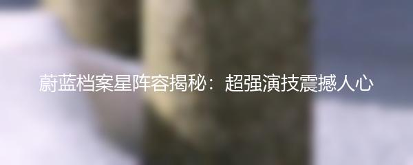 蔚蓝档案星阵容揭秘：超强演技震撼人心
