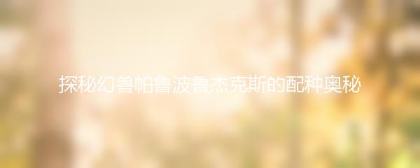 探秘幻兽帕鲁波鲁杰克斯的配种奥秘