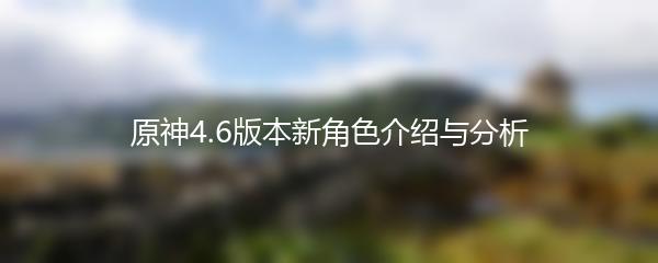 原神4.6版本新角色介绍与分析