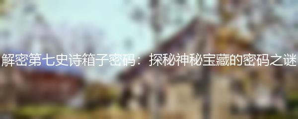 解密第七史诗箱子密码：探秘神秘宝藏的密码之谜