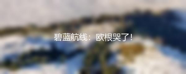 碧蓝航线：欧根哭了！