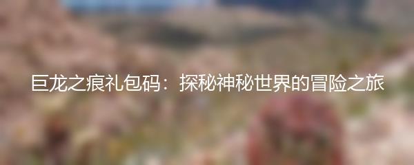 巨龙之痕礼包码：探秘神秘世界的冒险之旅