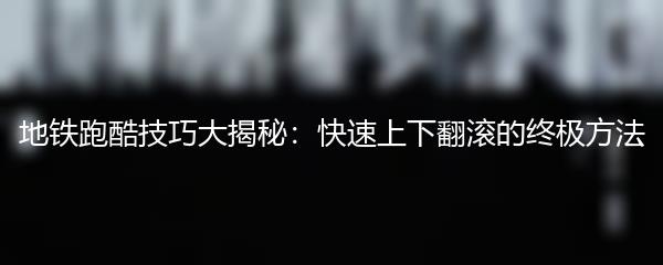 地铁跑酷技巧大揭秘：快速上下翻滚的终极方法